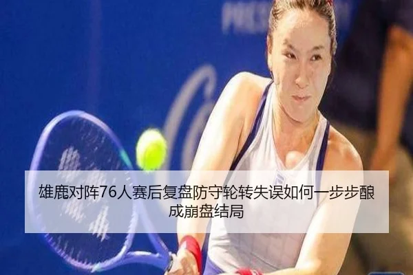 雄鹿对阵76人赛后复盘防守轮转失误如何一步步酿成崩盘结局