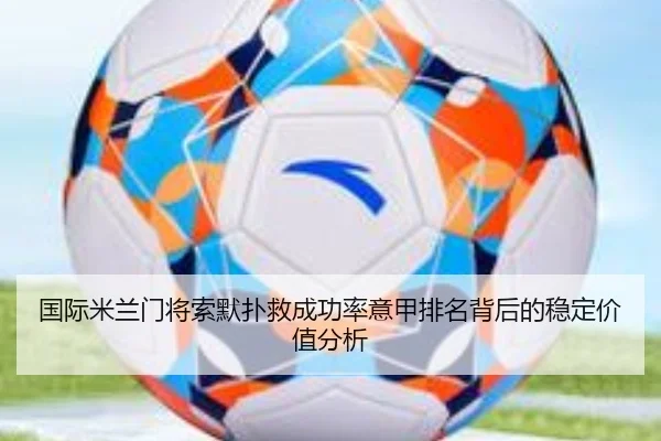 国际米兰门将索默扑救成功率意甲排名背后的稳定价值分析