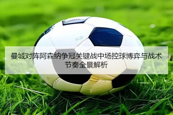 曼城对阵阿森纳争冠关键战中场控球博弈与战术节奏全景解析
