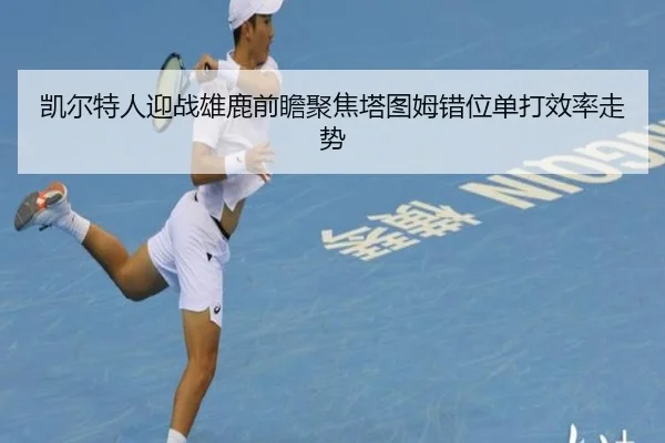 凯尔特人迎战雄鹿前瞻聚焦塔图姆错位单打效率走势