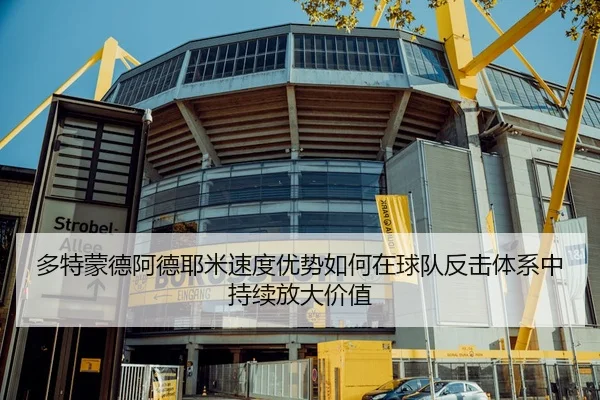 多特蒙德阿德耶米速度优势如何在球队反击体系中持续放大价值