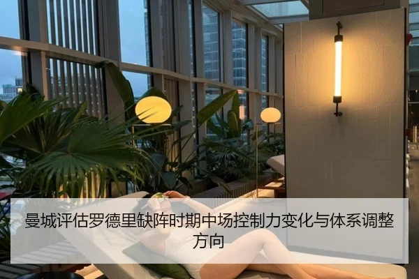 曼城评估罗德里缺阵时期中场控制力变化与体系调整方向