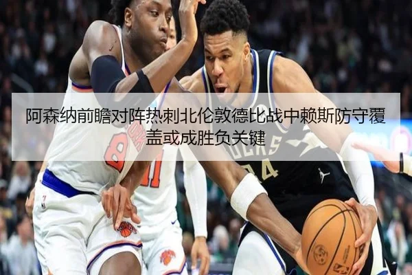 阿森纳前瞻对阵热刺北伦敦德比战中赖斯防守覆盖或成胜负关键