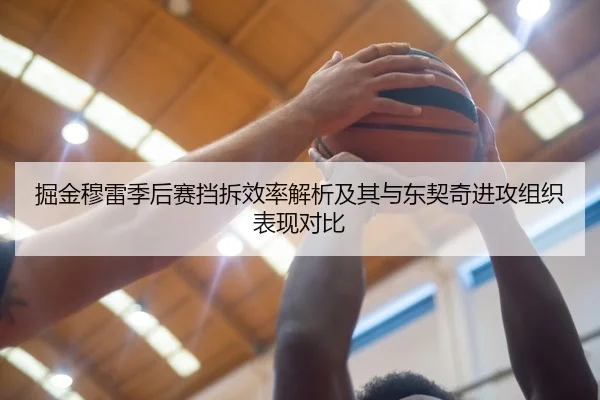掘金穆雷季后赛挡拆效率解析及其与东契奇进攻组织表现对比