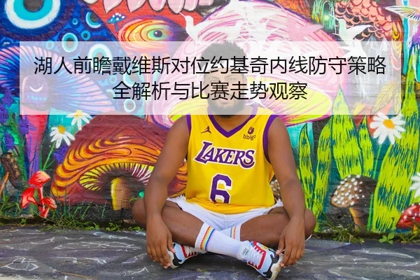 湖人前瞻戴维斯对位约基奇内线防守策略全解析与比赛走势观察