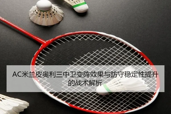 AC米兰皮奥利三中卫变阵效果与防守稳定性提升的战术解析