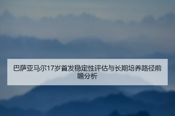 巴萨亚马尔17岁首发稳定性评估与长期培养路径前瞻分析