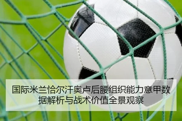 国际米兰恰尔汗奥卢后腰组织能力意甲数据解析与战术价值全景观察