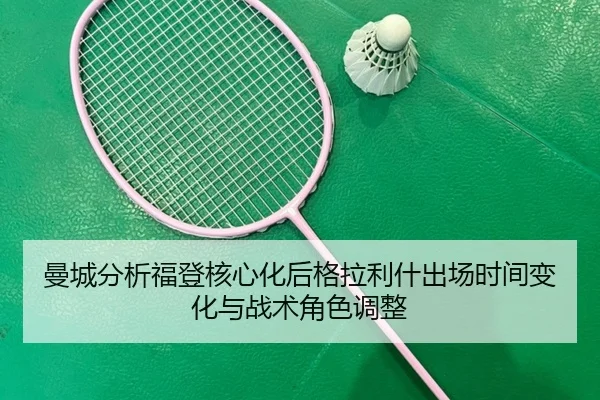 曼城分析福登核心化后格拉利什出场时间变化与战术角色调整