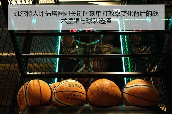 凯尔特人评估塔图姆关键时刻单打效率变化背后的战术逻辑与球队选择
