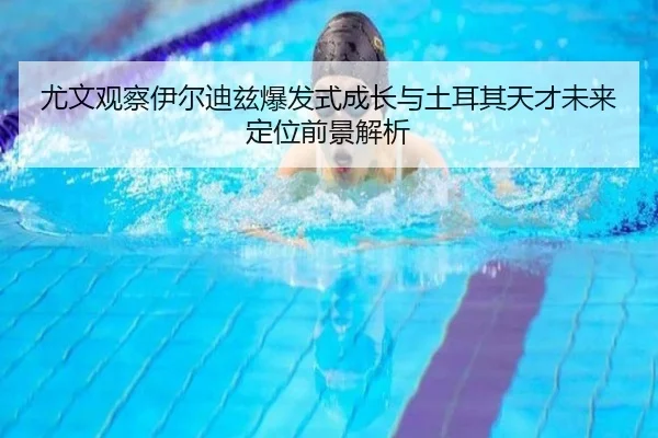 尤文观察伊尔迪兹爆发式成长与土耳其天才未来定位前景解析