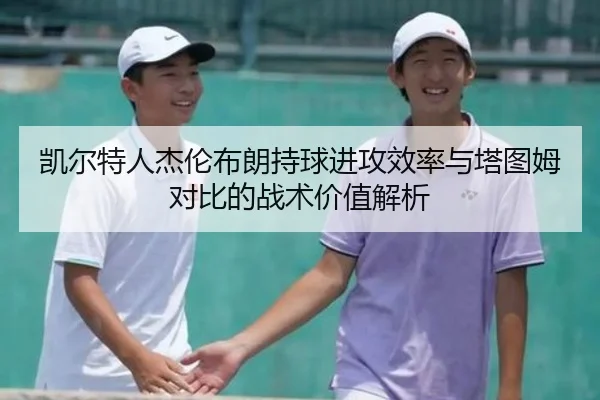 凯尔特人杰伦布朗持球进攻效率与塔图姆对比的战术价值解析
