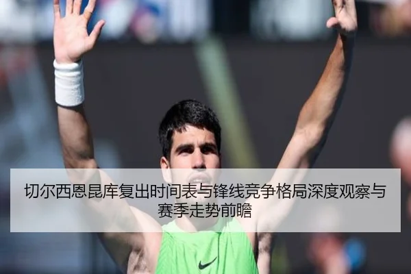 切尔西恩昆库复出时间表与锋线竞争格局深度观察与赛季走势前瞻
