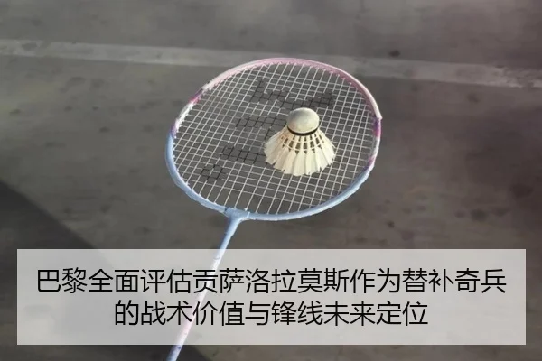 巴黎全面评估贡萨洛拉莫斯作为替补奇兵的战术价值与锋线未来定位