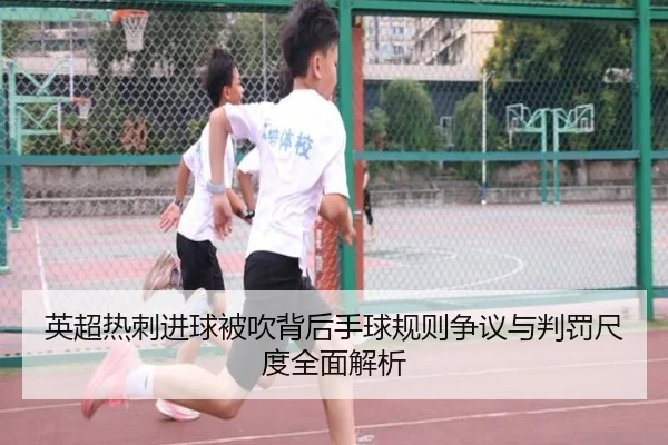 英超热刺进球被吹背后手球规则争议与判罚尺度全面解析
