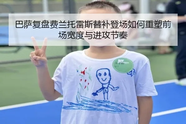 巴萨复盘费兰托雷斯替补登场如何重塑前场宽度与进攻节奏