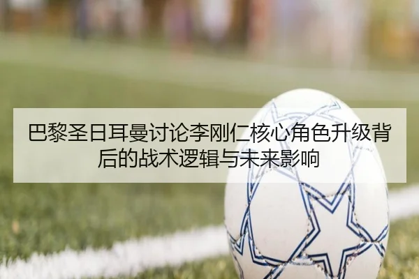 巴黎圣日耳曼讨论李刚仁核心角色升级背后的战术逻辑与未来影响