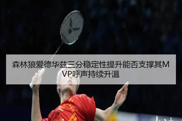 森林狼爱德华兹三分稳定性提升能否支撑其MVP呼声持续升温