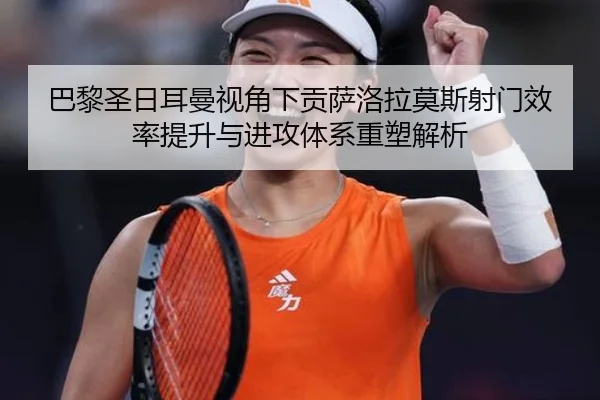 巴黎圣日耳曼视角下贡萨洛拉莫斯射门效率提升与进攻体系重塑解析