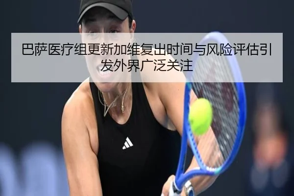 巴萨医疗组更新加维复出时间与风险评估引发外界广泛关注