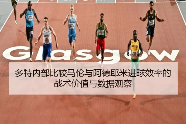 多特内部比较马伦与阿德耶米进球效率的战术价值与数据观察