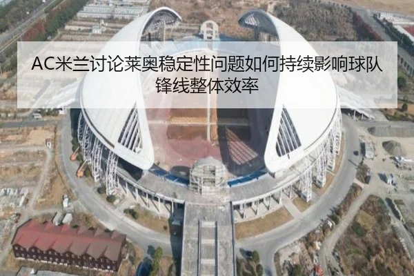 AC米兰讨论莱奥稳定性问题如何持续影响球队锋线整体效率