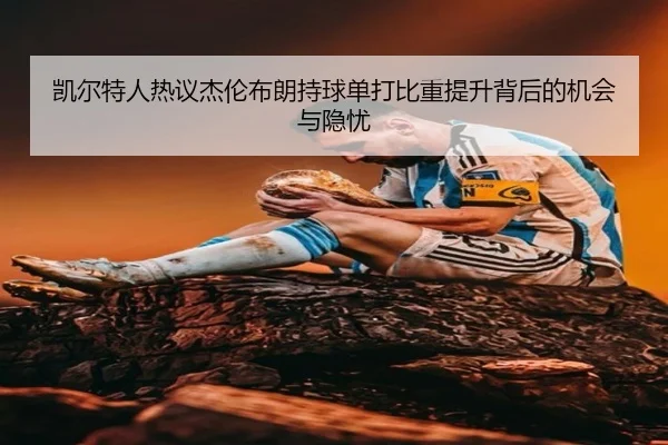 凯尔特人热议杰伦布朗持球单打比重提升背后的机会与隐忧