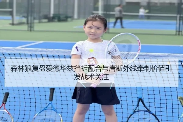 森林狼复盘爱德华兹挡拆配合与唐斯外线牵制价值引发战术关注