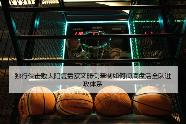 独行侠击败太阳复盘欧文弱侧牵制如何彻底盘活全队进攻体系