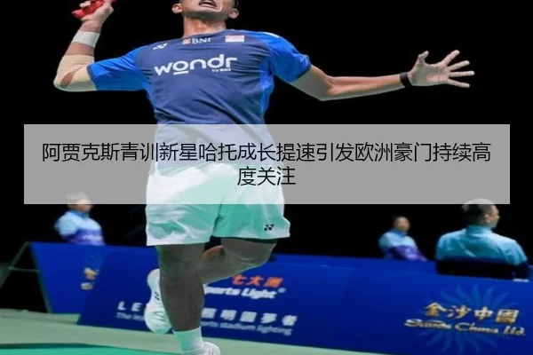 阿贾克斯青训新星哈托成长提速引发欧洲豪门持续高度关注