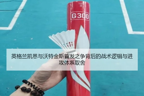 英格兰凯恩与沃特金斯首发之争背后的战术逻辑与进攻体系取舍
