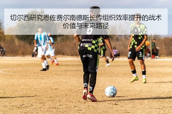 切尔西研究恩佐费尔南德斯长传组织效率提升的战术价值与未来路径