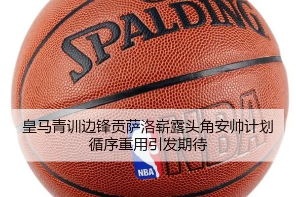 皇马青训边锋贡萨洛崭露头角安帅计划循序重用引发期待